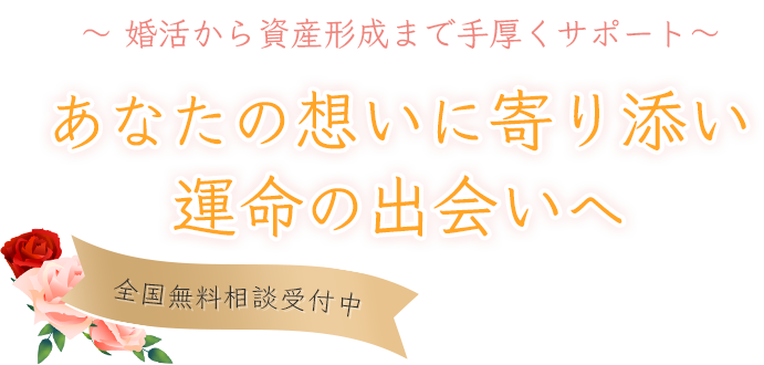 無料相談受付中 あなたの想いに寄り添い、運命の出会いへ ～婚活から資産形成まで手厚くサポート～